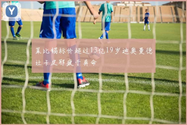 莱比锡标价超过13亿19岁迪奥曼德让卡皮耶疲于奔命