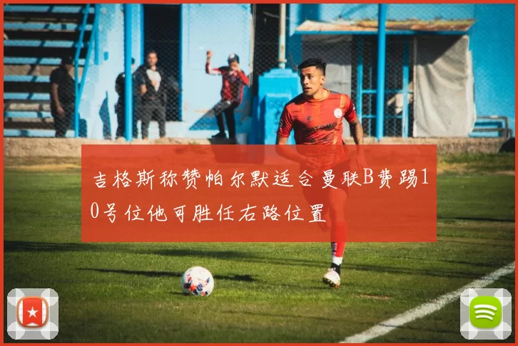 吉格斯称赞帕尔默适合曼联B费踢10号位他可胜任右路位置