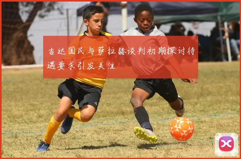 吉达国民与萨拉赫谈判初期探讨待遇要求引发关注