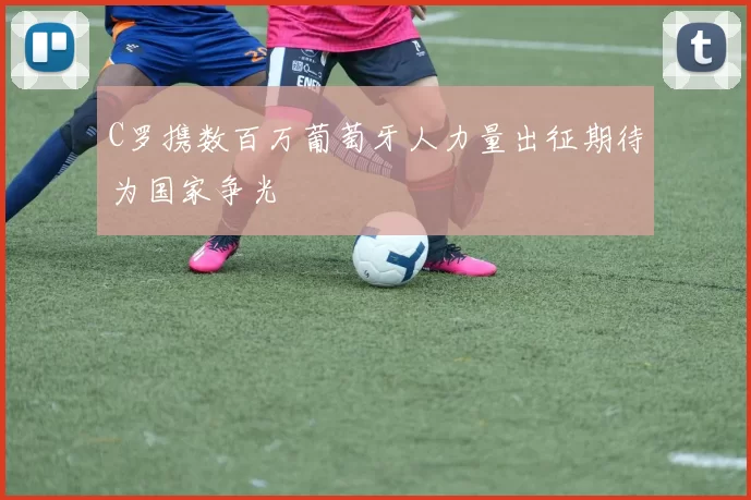 C罗携数百万葡萄牙人力量出征期待为国家争光