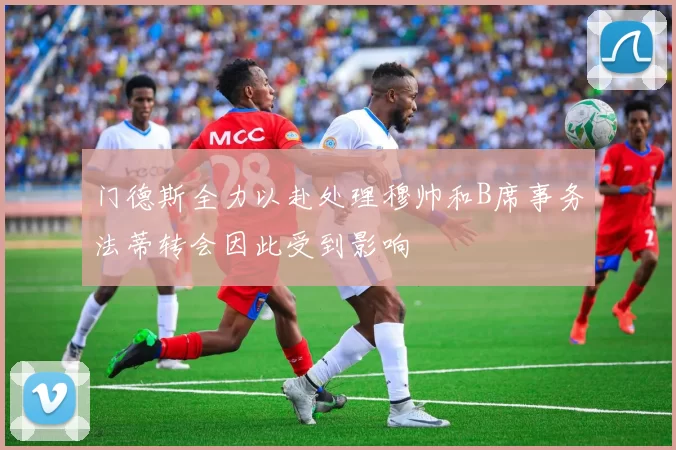门德斯全力以赴处理穆帅和B席事务法蒂转会因此受到影响