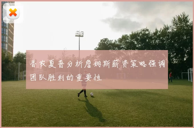 香农夏普分析詹姆斯薪资策略强调团队胜利的重要性