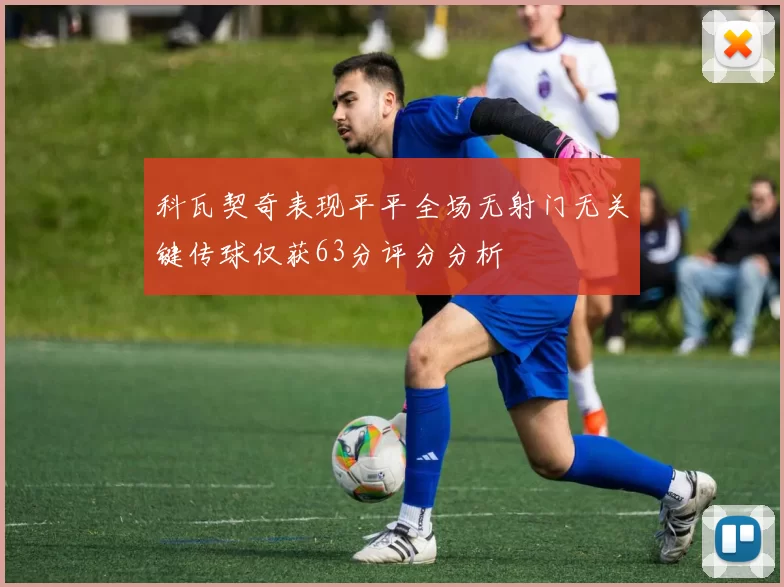 科瓦契奇表现平平全场无射门无关键传球仅获63分评分分析