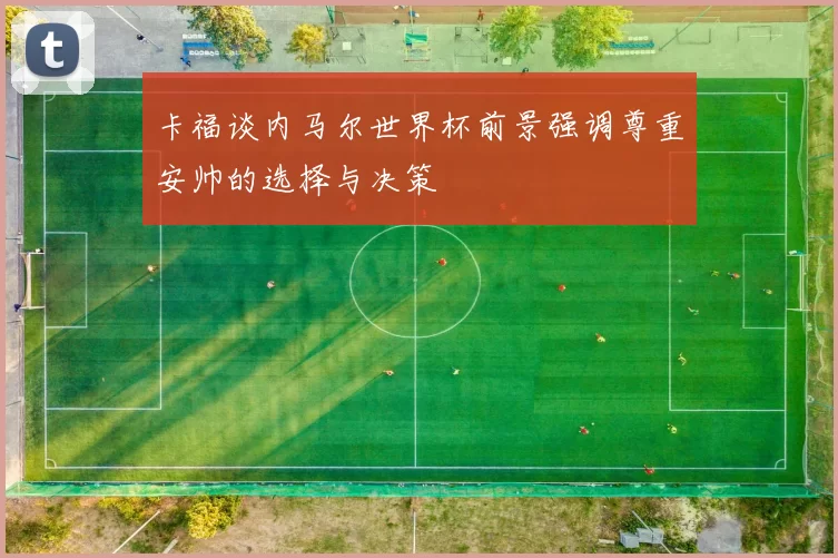 卡福谈内马尔世界杯前景强调尊重安帅的选择与决策