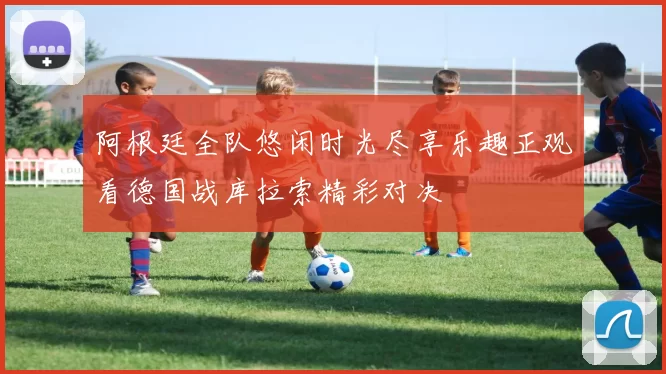阿根廷全队悠闲时光尽享乐趣正观看德国战库拉索精彩对决