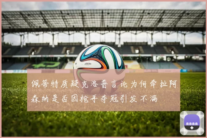 佩蒂特质疑克洛普言论为何牵扯阿森纳是否因枪手夺冠引发不满