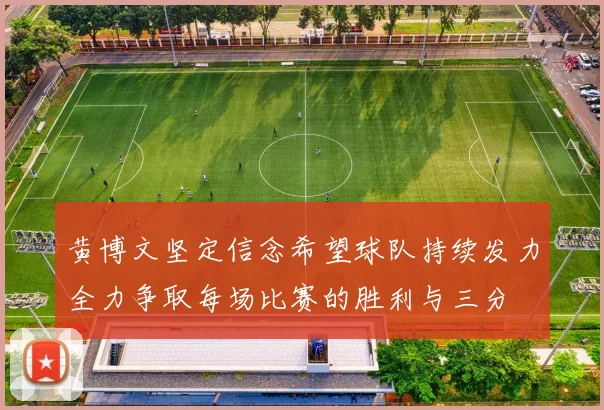 黄博文坚定信念希望球队持续发力全力争取每场比赛的胜利与三分