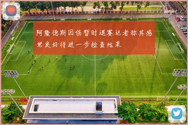 阿隆德斯因伤暂时退赛记者称其感觉良好待进一步检查结果