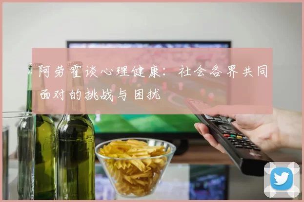 阿劳霍谈心理健康：社会各界共同面对的挑战与困扰