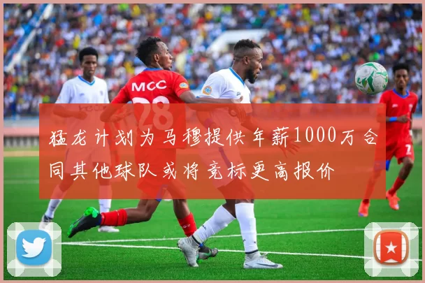 猛龙计划为马穆提供年薪1000万合同其他球队或将竞标更高报价