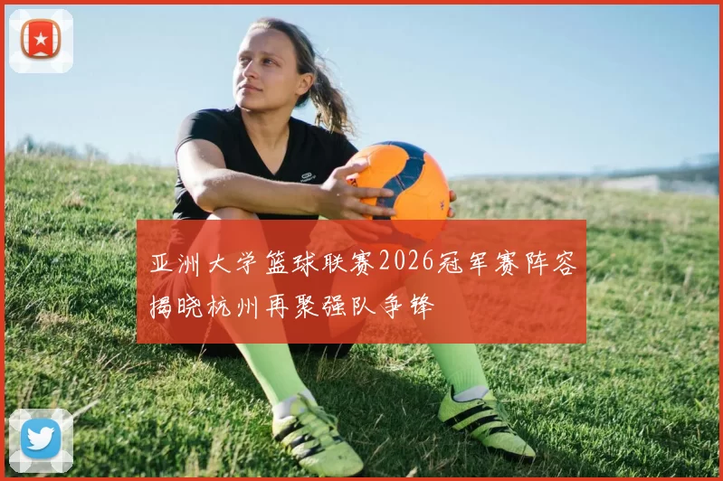 亚洲大学篮球联赛2026冠军赛阵容揭晓杭州再聚强队争锋