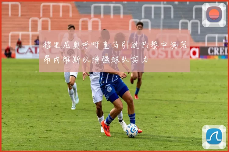 穆里尼奥呼吁皇马引进巴黎中场若昂内维斯以增强球队实力