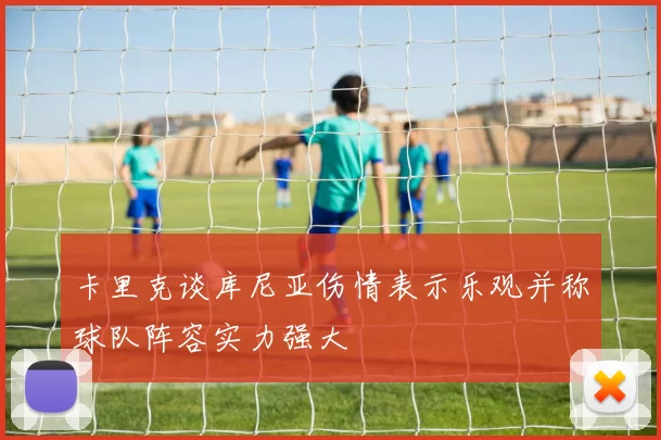 卡里克谈库尼亚伤情表示乐观并称球队阵容实力强大