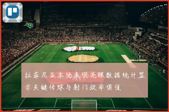 拉菲尼亚本场表现亮眼数据统计显示关键传球与射门效率俱佳