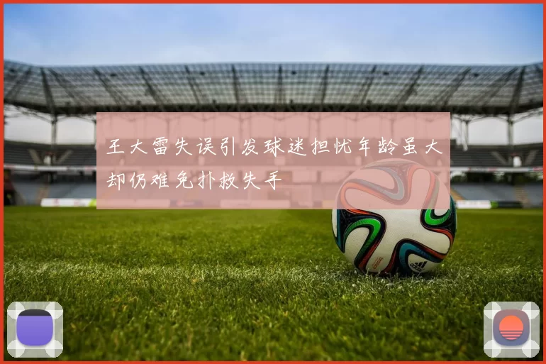 王大雷失误引发球迷担忧年龄虽大却仍难免扑救失手