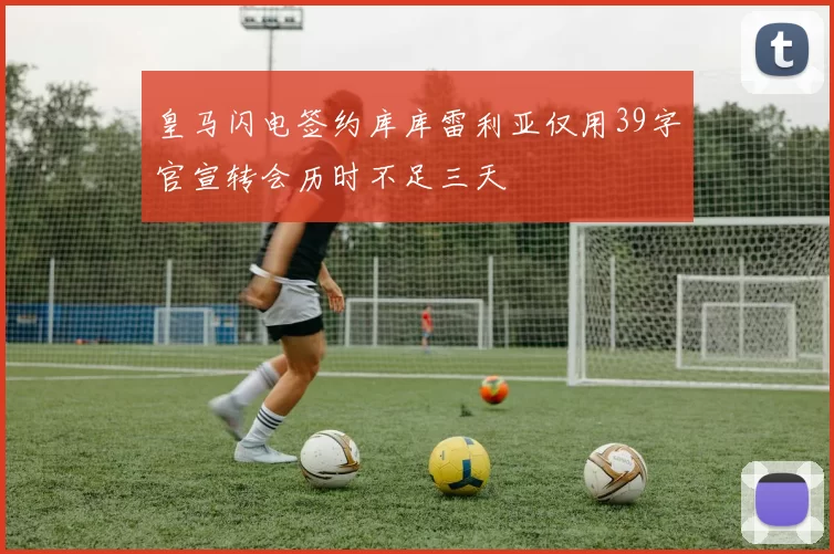 皇马闪电签约库库雷利亚仅用39字官宣转会历时不足三天