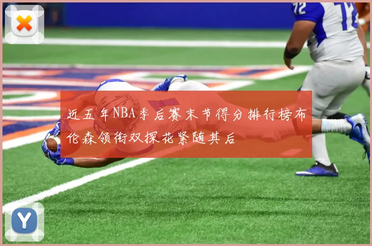 近五年NBA季后赛末节得分排行榜布伦森领衔双探花紧随其后