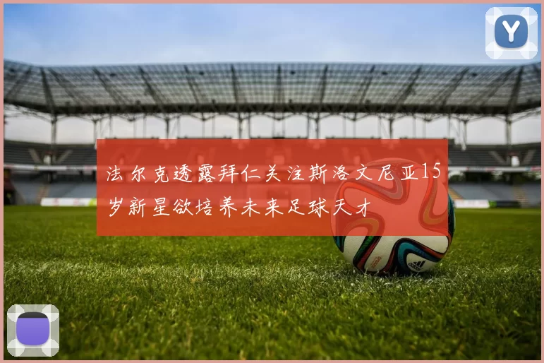 法尔克透露拜仁关注斯洛文尼亚15岁新星欲培养未来足球天才