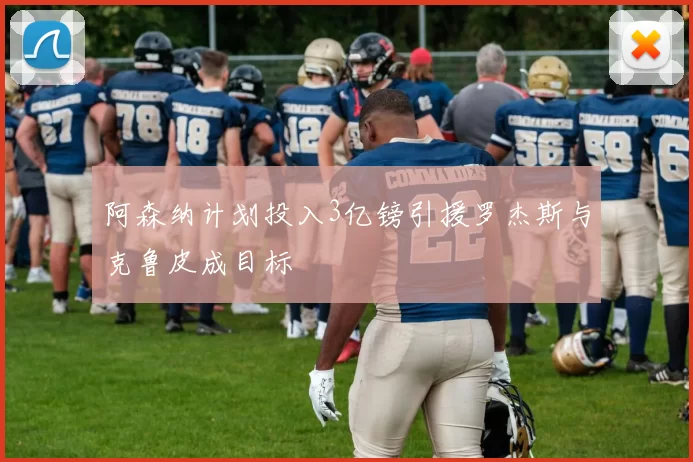 阿森纳计划投入3亿镑引援罗杰斯与克鲁皮成目标