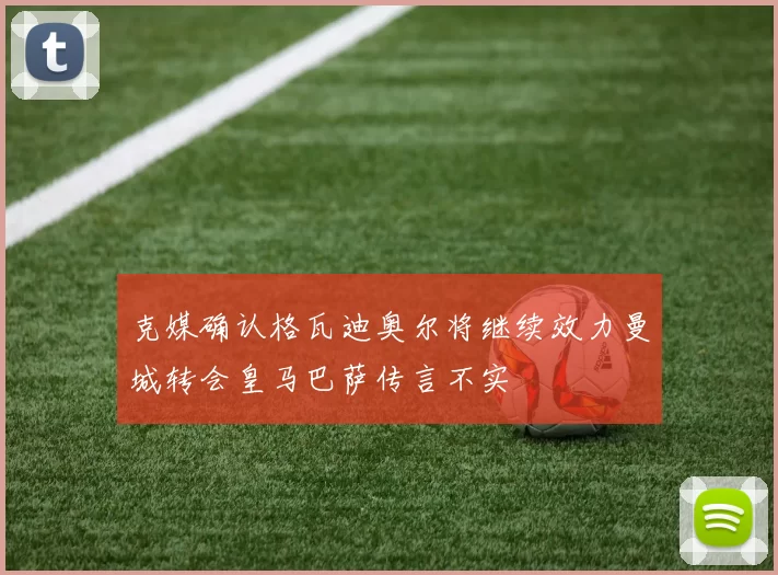克媒确认格瓦迪奥尔将继续效力曼城转会皇马巴萨传言不实