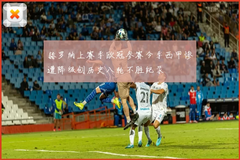 赫罗纳上赛季欧冠参赛今季西甲惨遭降级创历史八轮不胜纪录
