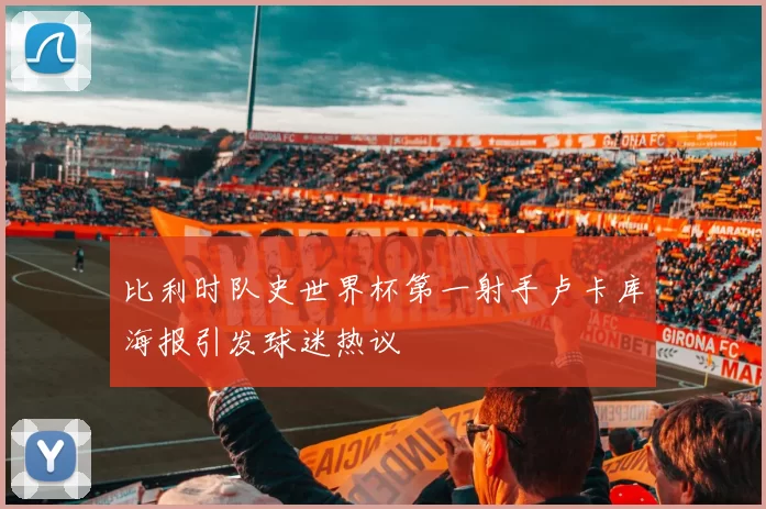 比利时队史世界杯第一射手卢卡库海报引发球迷热议