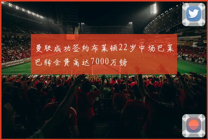 曼联成功签约布莱顿22岁中场巴莱巴转会费高达7000万镑
